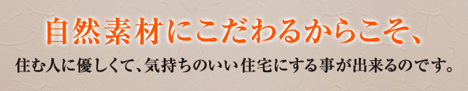 自然素材にこだわるからこそ、住む人に優しくて、気もちのいい住宅にする事が出来るのです。