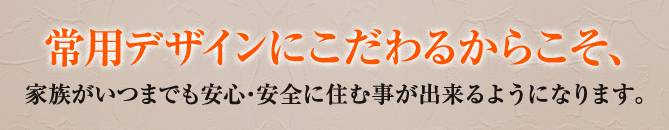 常用デザインにこだわるからこそ、家族がいつまでも安心・安全に住む事が出来るようになります。