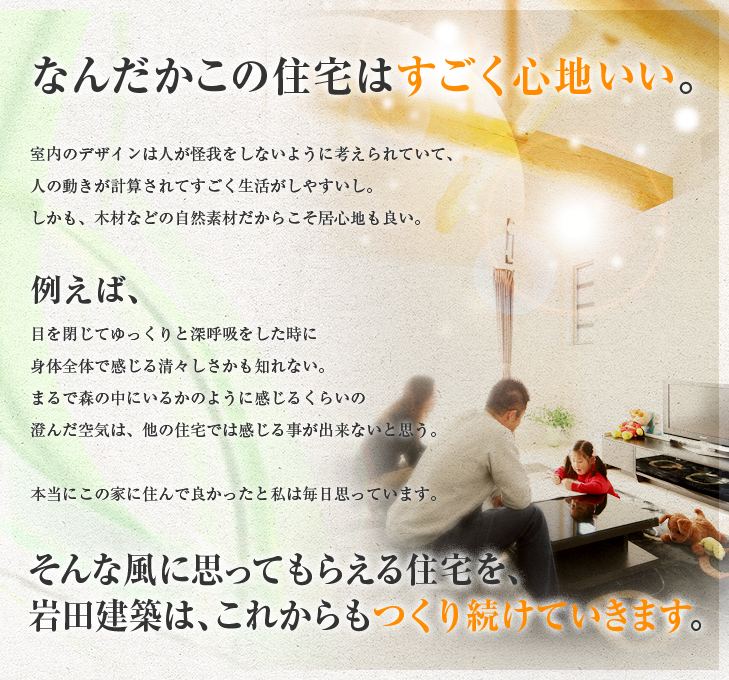 なんだかこの住宅はすごく心地いい。そんな風に思ってもらえる住宅を、岩田建築は、これからもつくり続けていきます。