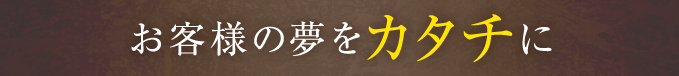 お客様の夢をカタチに