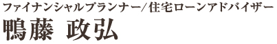 ファイナンシャルプランナー/住宅ローンアドバイザー：鴨藤 政弘