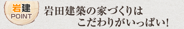 岩田建築の家づくりはこだわりがいっぱい！