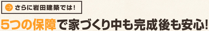 更に岩田建築では！5つの保証で家づくり中も完成後も安心！
