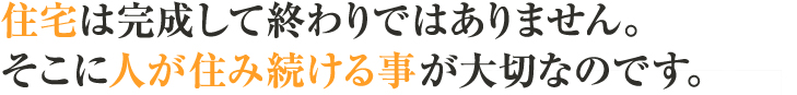 住宅は完成して終わりではありません。そこに人が住み続ける事が大切なのです。