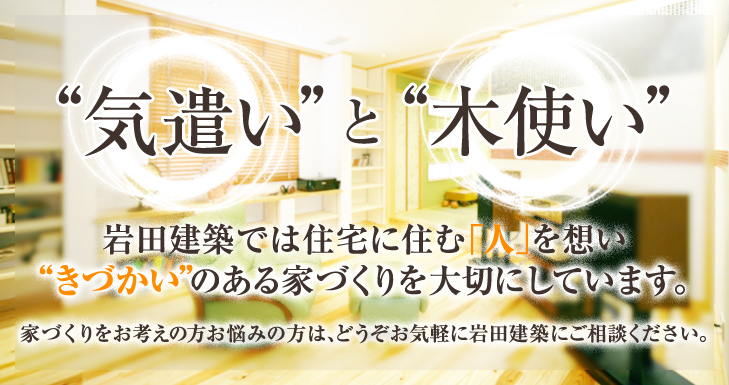 木遣いと木使い：岩田建築では住宅に住む「人」を想いきづかいのある家づくりを大切にしています。