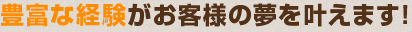 豊富な経験がお客様の夢を叶えます！