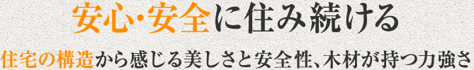 安心・安全に住み続ける　住宅の構造から感じる美しさと安全性、木材が持つ力強さ