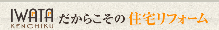 IWATTA KENCHIKUだからこその住宅リフォーム