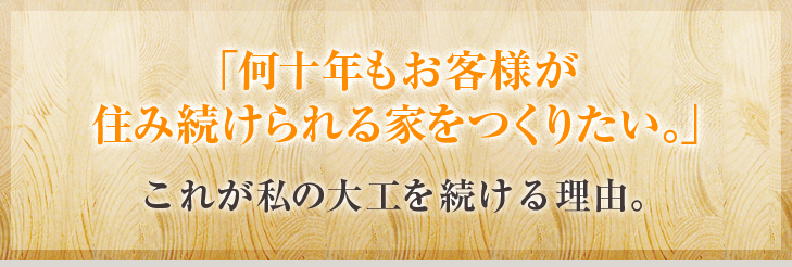 何十年もお客様が住み続けられる家をつくりたい。これが私の大工を続ける理由。