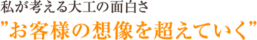 私が考える大工の面白さ：お客様の想像を超えていく