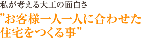 私が考える大工の面白さ：お客様一人一人に合わせた住宅をつくる事