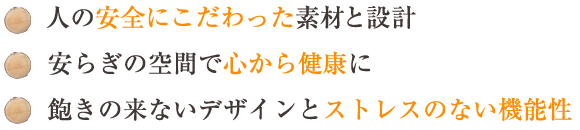 人の安全にこだわった素材と設計・安らぎの空間で心から健康に・飽きの来ないデザインとストレスのない機能性